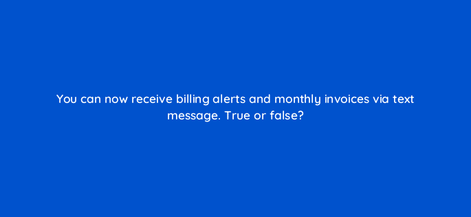 you can now receive billing alerts and monthly invoices via text message true or false 29535