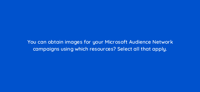 you can obtain images for your microsoft audience network campaigns using which resources select all that apply 80305