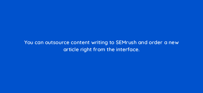 you can outsource content writing to semrush and order a new article right from the interface 22234