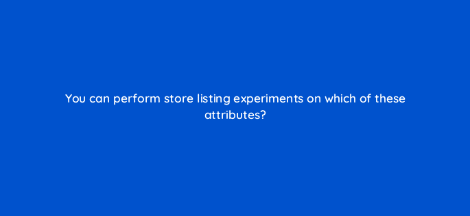 you can perform store listing experiments on which of these attributes 81298