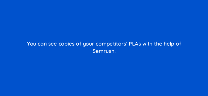 you can see copies of your competitors plas with the help of semrush 59