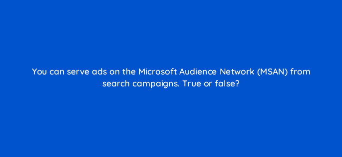 you can serve ads on the microsoft audience network msan from search campaigns true or false 18400