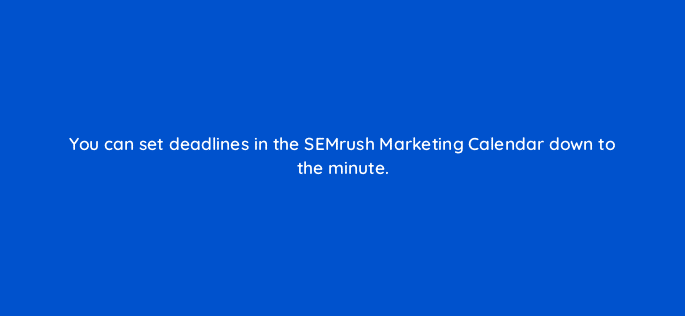 you can set deadlines in the semrush marketing calendar down to the minute 34922