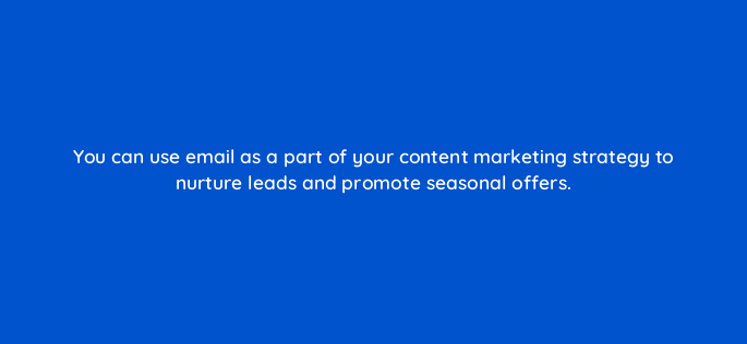 you can use email as a part of your content marketing strategy to nurture leads and promote seasonal offers 120428