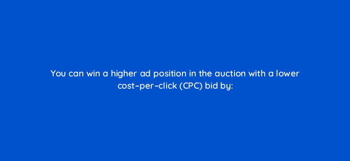 you can win a higher ad position in the auction with a lower cost per click cpc bid by 349