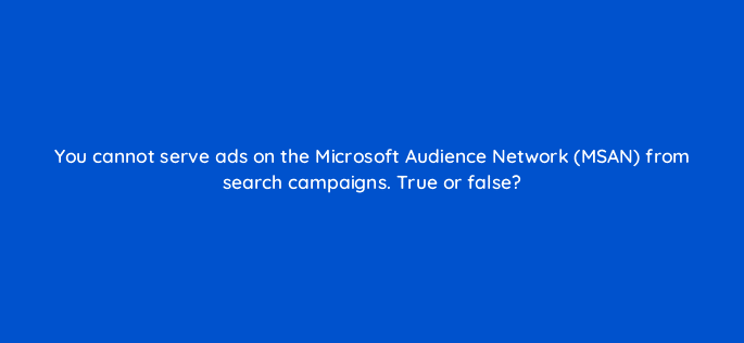 you cannot serve ads on the microsoft audience network msan from search campaigns true or false 29512