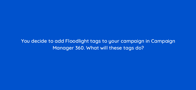 you decide to add floodlight tags to your campaign in campaign manager 360 what will these tags do 84238