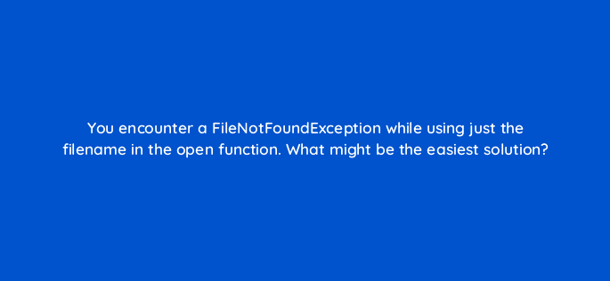 you encounter a filenotfoundexception while using just the filename in the open function what might be the easiest solution 83741
