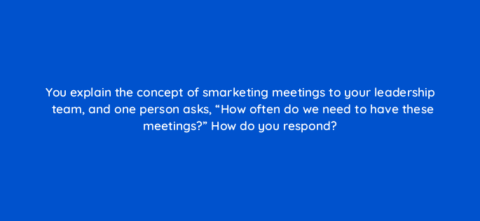 you explain the concept of smarketing meetings to your leadership team and one person asks how often do we need to have these meetings how do you respond 5300