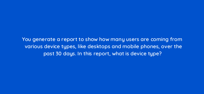 you generate a report to show how many users are coming from various device types like desktops and mobile phones over the past 30 days in this report what is device type 99524