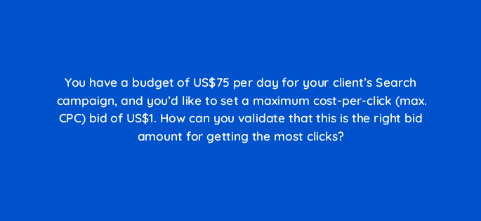 you have a budget of us75 per day for your clients search campaign and youd like to set a maximum cost per click max cpc bid of us1 how can you validate that this is the right 2118
