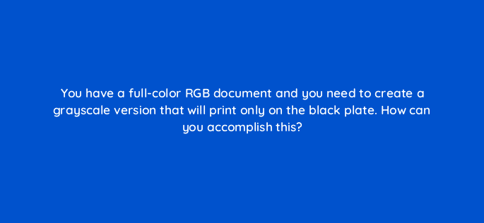 you have a full color rgb document and you need to create a grayscale version that will print only on the black plate how can you accomplish this 48040