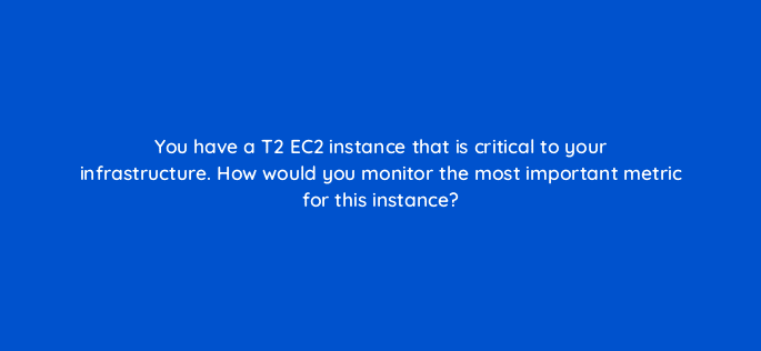 you have a t2 ec2 instance that is critical to your infrastructure how would you monitor the most important metric for this instance 48350