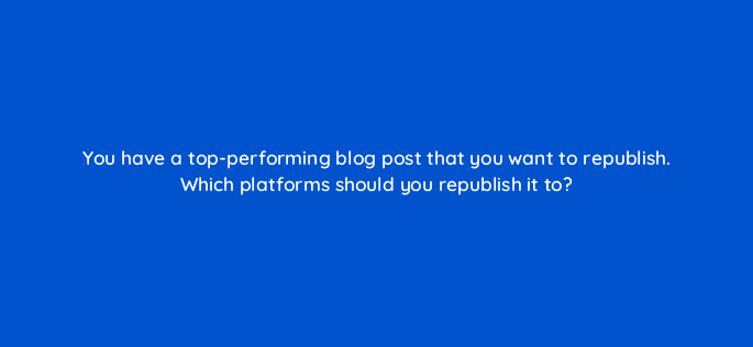 you have a top performing blog post that you want to republish which platforms should you republish it to 4080