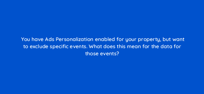 you have ads personalization enabled for your property but want to exclude specific events what does this mean for the data for those events 99420
