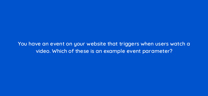 you have an event on your website that triggers when users watch a video which of these is an example event parameter 99507