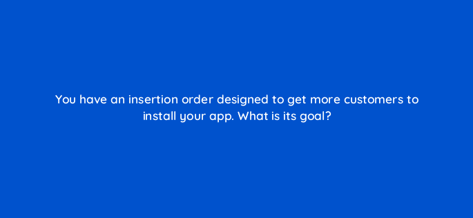 you have an insertion order designed to get more customers to install your app what is its goal 15494