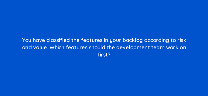 you have classified the features in your backlog according to risk and value which features should the development team work on first 76582