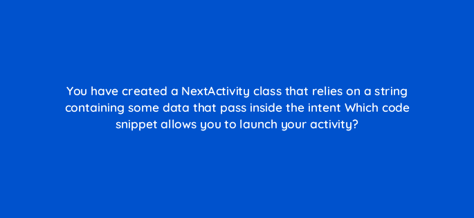 you have created a nextactivity class that relies on a string containing some data that pass inside the intent which code snippet allows you to launch your activity 48146