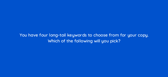 you have four long tail keywords to choose from for your copy which of the following will you pick 110764