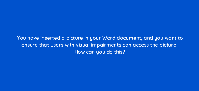 you have inserted a picture in your word document and you want to ensure that users with visual impairments can access the picture how can you do this 116958