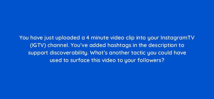 you have just uploaded a 4 minute video clip into your instagramtv igtv channel youve added hashtags in the description to support discoverability whats another tactic you could 16201