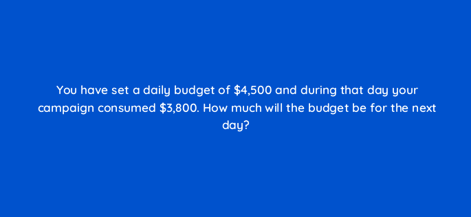 you have set a daily budget of 4500 and during that day your campaign consumed 3800 how much will the budget be for the next day 126753 2