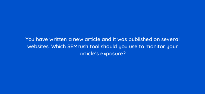 you have written a new article and it was published on several websites which semrush tool should you use to monitor your articles