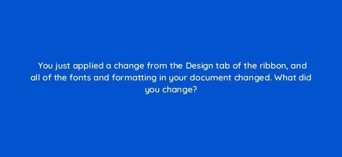 you just applied a change from the design tab of the ribbon and all of the fonts and formatting in your document changed what did you change 116960