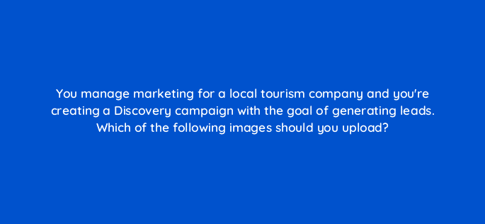 you manage marketing for a local tourism company and youre creating a discovery campaign with the goal of generating leads which of the following images should you upload 81143