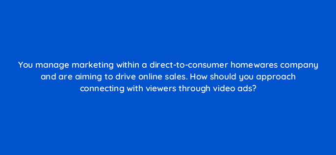 you manage marketing within a direct to consumer homewares company and are aiming to drive online sales how should you approach connecting with viewers through video ads 81163