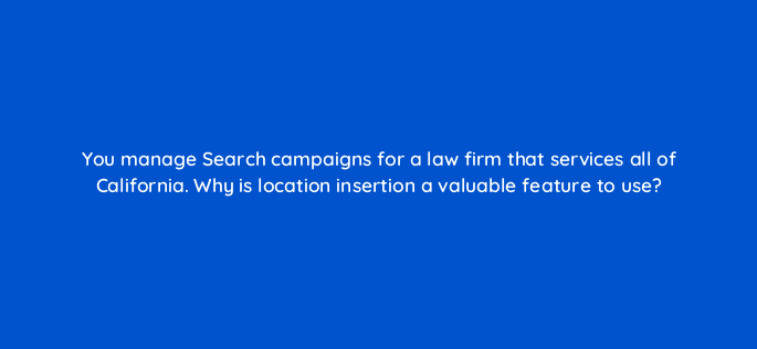 you manage search campaigns for a law firm that services all of california why is location insertion a valuable feature to use 81245