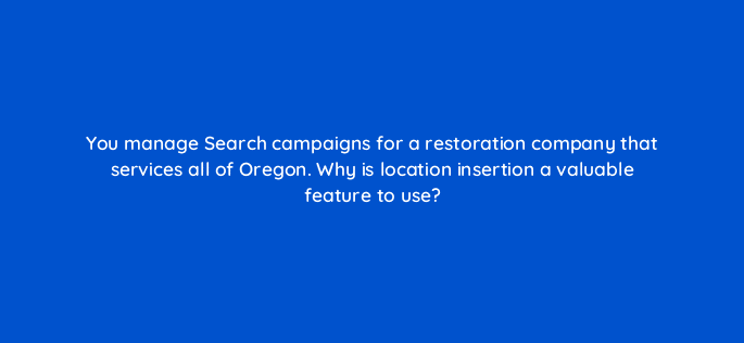 you manage search campaigns for a restoration company that services all of oregon why is location insertion a valuable feature to use 81184
