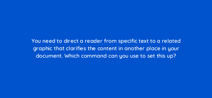 you need to direct a reader from specific text to a related graphic that clarifies the content in another place in your document which command can you use to set this up 116979