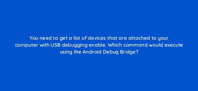 you need to get a list of devices that are attached to your computer with usb debugging enable which command would execute using the android debug bridge 48201
