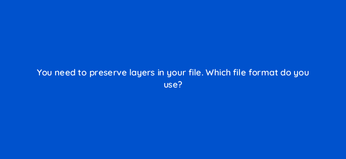 you need to preserve layers in your file which file format do you use 128485 2
