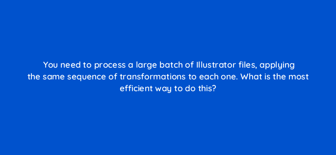 you need to process a large batch of illustrator files applying the same sequence of transformations to each one what is the most efficient way to do this 48095