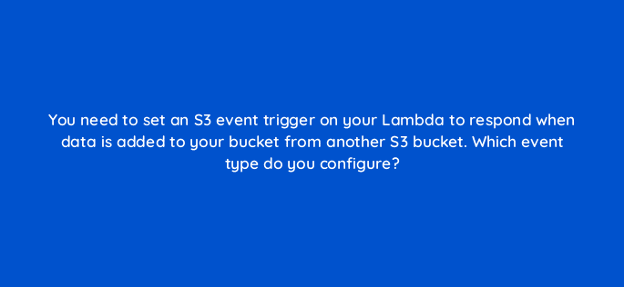 you need to set an s3 event trigger on your lambda to respond when data is added to your bucket from another s3 bucket which event type do you configure 76788