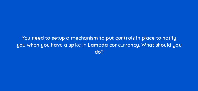 you need to setup a mechanism to put controls in place to notify you when you have a spike in lambda concurrency what should you do 76795