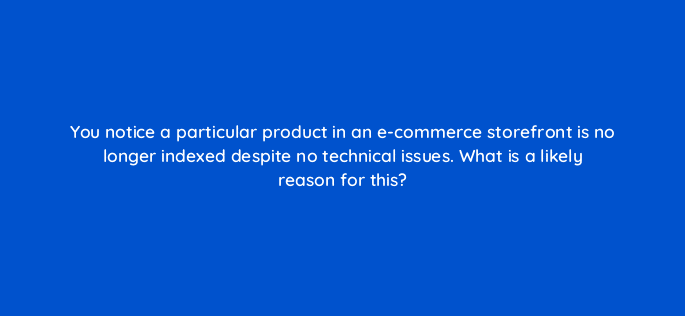 you notice a particular product in an e commerce storefront is no longer indexed despite no technical issues what is a likely reason for this 48710