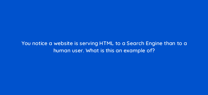 you notice a website is serving html to a search engine than to a human user what is this an example of 48704