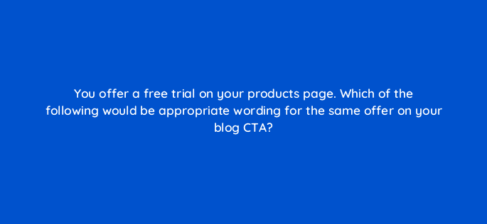 you offer a free trial on your products page which of the following would be appropriate wording for the same offer on your blog cta 96021