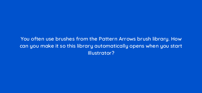 you often use brushes from the pattern arrows brush library how can you make it so this library automatically opens when you start illustrator 48051