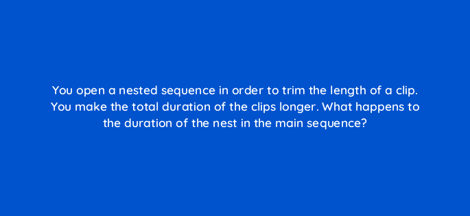 you open a nested sequence in order to trim the length of a clip you make the total duration of the clips longer what happens to the duration of the nest in the main sequence 76525
