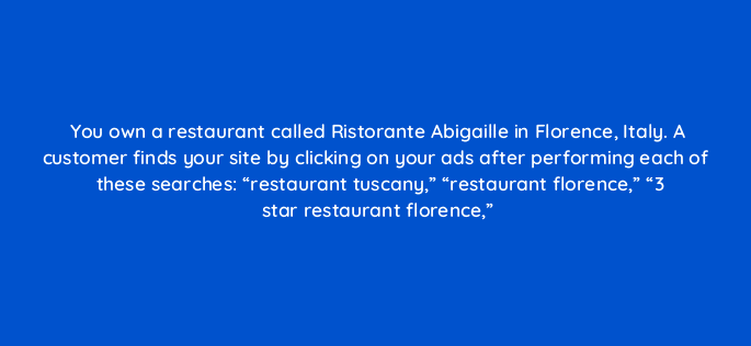 you own a restaurant called ristorante abigaille in florence italy a customer finds your site by clicking on your ads after performing each of these searches restaurant tuscany 125770 2