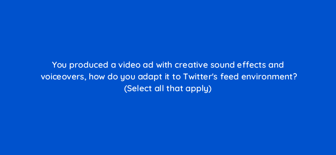 you produced a video ad with creative sound effects and voiceovers how do you adapt it to twitters feed environment select all that apply 115189