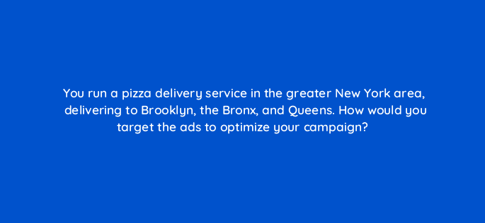 you run a pizza delivery service in the greater new york area delivering to brooklyn the bronx and queens how would you target the ads to optimize your campaign 3026