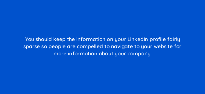 you should keep the information on your linkedin profile fairly sparse so people are compelled to navigate to your website for more information about your company 16277