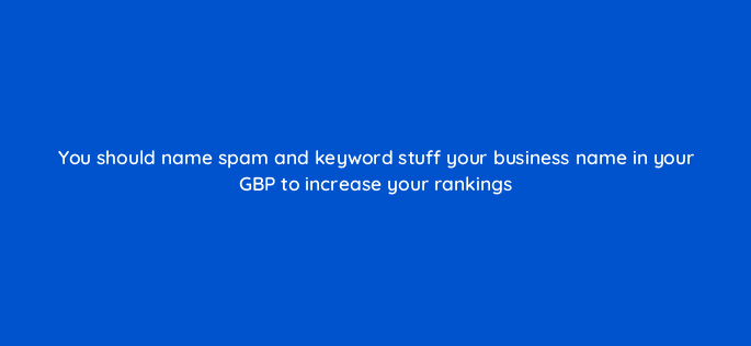 you should name spam and keyword stuff your business name in your gbp to increase your rankings 119655