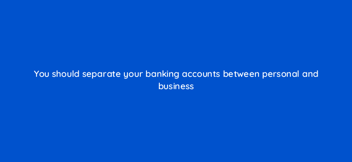 you should separate your banking accounts between personal and business 116428